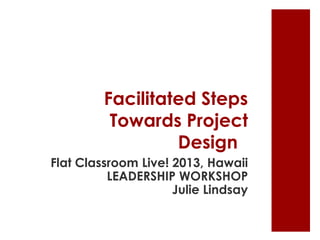 Facilitated Steps
Towards Project
Design
Flat Classroom Live! 2013, Hawaii
LEADERSHIP WORKSHOP
Julie Lindsay
 