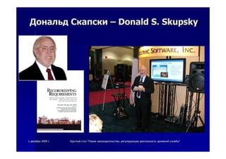 11 декабрядекабря 20042004 гг.. КруглыйКруглый столстол ""НовоеНовое законодательствозаконодательство,, регулирующеерегулирующее деятельностьдеятельность архивнойархивной службыслужбы""
ДональдДональд СкапскиСкапски –– Donald S.Donald S. SkupskySkupsky
 