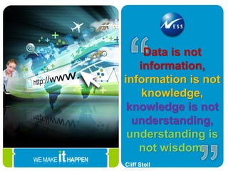 Data is not
information,
information is not
knowledge,
knowledge is not
understanding,
understanding is
not wisdom.
Cliff Stoll
 