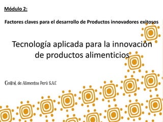 Módulo 2:
Factores claves para el desarrollo de Productos innovadores exitosos
Tecnología aplicada para la innovación
de productos alimenticios
 