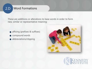 These are additions or alterations to base words in order to form
new, similar or representative meaning:
affixing (prefixes & suffixes)
compound words
abbreviations/clipping
Word Formations2.D
 