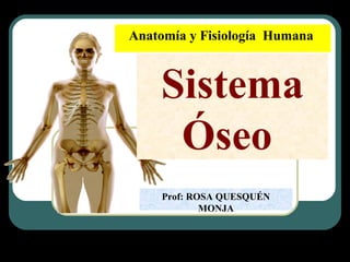Anatomía y Fisiología Humana
Sistema
Óseo
Prof: ROSA QUESQUÉN
MONJA
 
