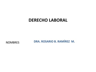NOMBRES
DERECHO LABORAL
DRA. ROSARIO B. RAMÍREZ M.
1
 