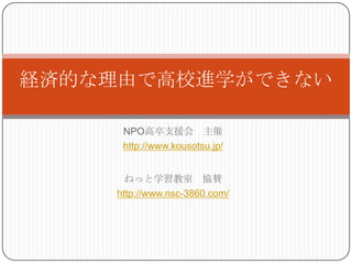 経済的な理由で高校進学ができない

     NPO高卒支援会 主催
     http://www.kousotsu.jp/


      ねっと学習教室 協賛
    http://www.nsc-3860.com/
 