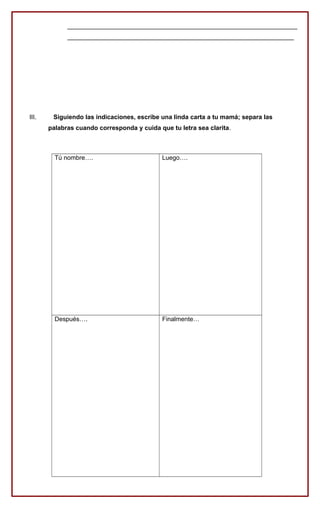 __________________________________________________________________
_________________________________________________________________
III. Siguiendo las indicaciones, escribe una linda carta a tu mamá; separa las
palabras cuando corresponda y cuida que tu letra sea clarita.
Tú nombre…. Luego….
Después…. Finalmente…
 