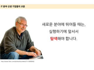 http://www.flickr.com/photos/founderly/7513008946/
IT 분야 신생 기업들의 교훈
새로운 분야에 뛰어들 때는,
실행하기에 앞서서
탐색해야 합니다.
 