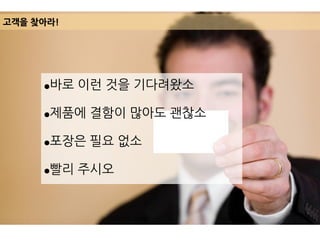고객을 찾아라!
●바로 이런 것을 기다려왔소
●제품에 결함이 많아도 괜찮소
●포장은 필요 없소
●빨리 주시오
 