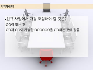 ●신규 사업에서 가장 조심해야 할 것은?
–OO이 없는 것
–OO과 OO이 가능한 OOOOOO을 OO하는 것에 집중
기억하세요?
 