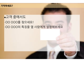 ●고객 중에서도
–OO OOO를 찾으세요!
–OO OOO의 특징을 옆 사람에게 설명해보세요
기억하세요?
 