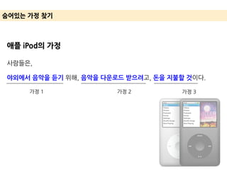 숨어있는 가정 찾기
애플 iPod의 가정
사람들은,
야외에서 음악을 듣기 위해, 음악을 다운로드 받으려고, 돈을 지불할 것이다.
가정 1 가정 2 가정 3
 