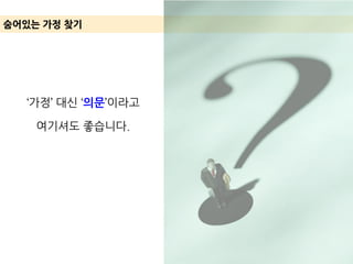 ‘가정’ 대신 ‘의문’이라고
여기셔도 좋습니다.
숨어있는 가정 찾기
 