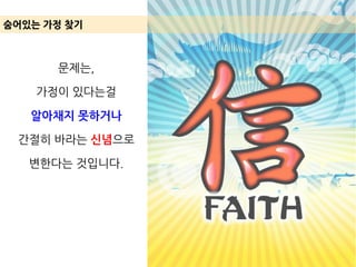 문제는,
가정이 있다는걸
알아채지 못하거나
간절히 바라는 신념으로
변한다는 것입니다.
숨어있는 가정 찾기
 