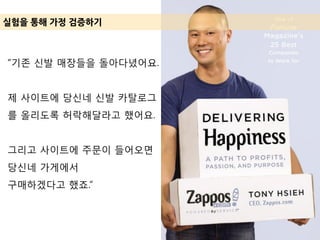 실험을 통해 가정 겶증하기
“기존 신발 매장들을 돌아다녔어요.
제 사이트에 당신네 신발 카탈로그
를 올리도록 허락해달라고 했어요.
그리고 사이트에 주문이 들어오면
당신네 가게에서
구매하겠다고 했죠.”
 