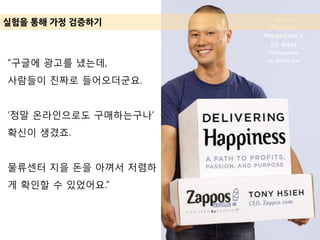 실험을 통해 가정 겶증하기
“구글에 광고를 냈는데,
사람들이 진짜로 들어오더군요.
‘정말 온라인으로도 구매하는구나’
확신이 생겼죠.
물류센터 지을 돈을 아껴서 저렴하
게 확인할 수 있었어요.”
 