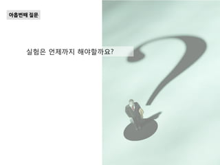 실험은 언제까지 해야할까요?
아홉번째 질문
 