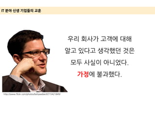 IT 분야 신생 기업들의 교훈
우리 회사가 고객에 대해
알고 있다고 생각했던 것은
모두 사실이 아니었다.
가정에 불과했다.
http://www.flickr.com/photos/betsyweber/6715421849/
 