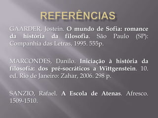 GAARDER, Jostein. O mundo de Sofia: romance
da história da filosofia. São Paulo (SP):
Companhia das Letras, 1995. 555p.
MARCONDES, Danilo. Iniciação à história da
filosofia: dos pré-socráticos a Wittgenstein. 10.
ed. Rio de Janeiro: Zahar, 2006. 298 p.
SANZIO, Rafael. A Escola de Atenas. Afresco.
1509-1510.
 