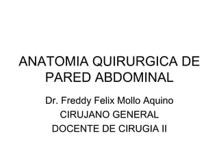 ANATOMIA QUIRURGICA DE
PARED ABDOMINAL
Dr. Freddy Felix Mollo Aquino
CIRUJANO GENERAL
DOCENTE DE CIRUGIA II
 
