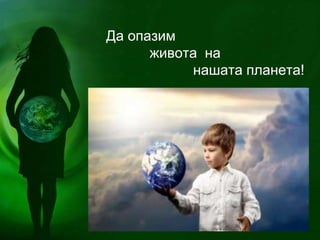 Да опазим
живота на
нашата планета!
 