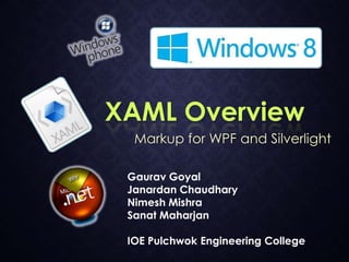 XAML Overview
Markup for WPF and Silverlight
Gaurav Goyal
Janardan Chaudhary
Nimesh Mishra
Sanat Maharjan
IOE Pulchwok Engineering College
 