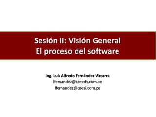 Sesión II: Visión General
El proceso del software
Ing. Luis Alfredo Fernández Vizcarra
lfernandez@speedy.com.pe
lfernandez@coesi.com.pe
 