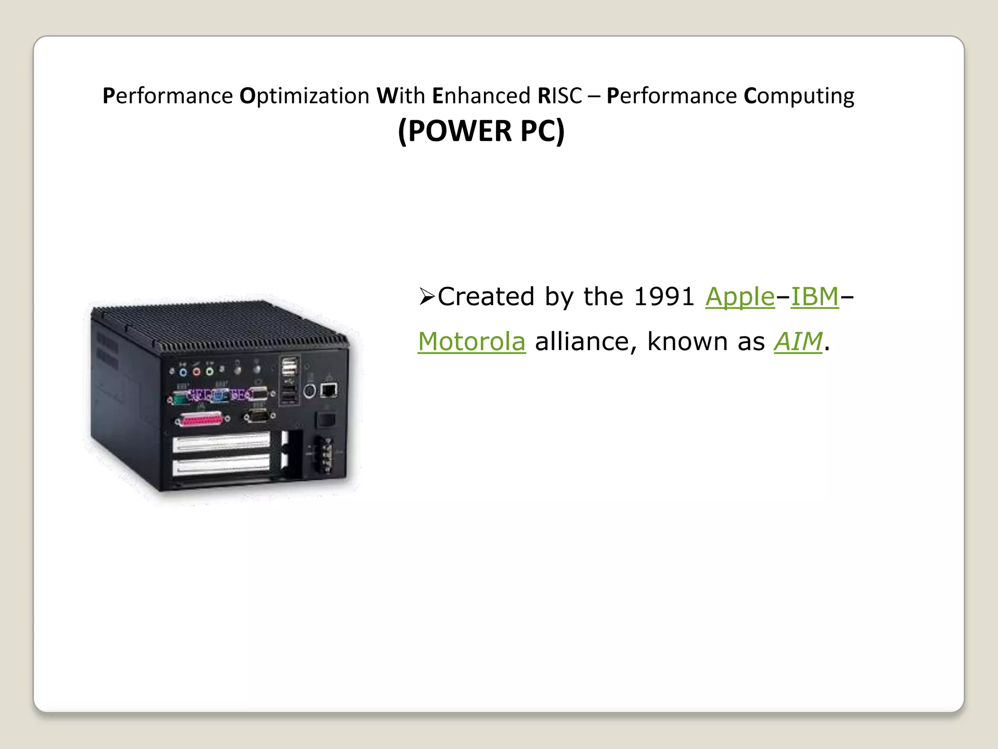 Created by the 1991 Apple–IBM–
Motorola alliance, known as AIM.
Performance Optimization With Enhanced RISC – Performance Computing
(POWER PC)
 