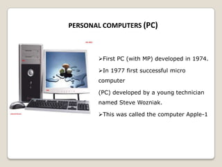 PERSONAL COMPUTERS (PC)
First PC (with MP) developed in 1974.
In 1977 first successful micro
computer
(PC) developed by a young technician
named Steve Wozniak.
This was called the computer Apple-1
 