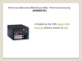 Created by the 1991 Apple–IBM–
Motorola alliance, known as AIM.
Performance Optimization With Enhanced RISC – Performance Computing
(POWER PC)
 