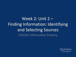 Week 2: Unit 2 –
Finding Information: Identifying
and Selecting Sources
CAS101 Information Fluency
 