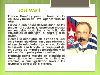 JOSÉ MARTÍ
 Político, filósofo y poeta cubano. Nació
en 1853 y murió en 1895. Apenas vivió 42
años.
 Criticó la enseñanz...