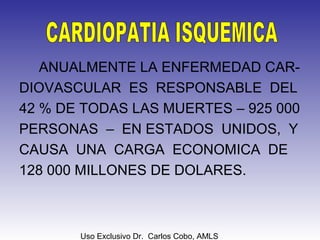 Uso Exclusivo Dr. Carlos Cobo, AMLS
ANUALMENTE LA ENFERMEDAD CAR-
DIOVASCULAR ES RESPONSABLE DEL
42 % DE TODAS LAS MUERTES – 925 000
PERSONAS – EN ESTADOS UNIDOS, Y
CAUSA UNA CARGA ECONOMICA DE
128 000 MILLONES DE DOLARES.
 