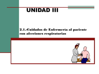 2.1.-Cuidados de Enfermería al paciente
con afecciones respiratorias
UNIDAD III
 