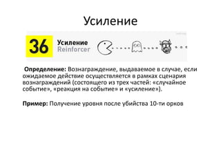 Усиление
Определение: Вознаграждение, выдаваемое в случае, если
ожидаемое действие осуществляется в рамках сценария
вознаграждений (состоящего из трех частей: «случайное
событие», «реакция на событие» и «усиление»).
Пример: Получение уровня после убийства 10-ти орков
 