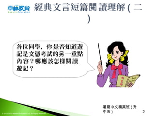 暑期中文精英班 ( 升
中五 ) 2© 2012-2013 Maestro Education Ltd. All Rights Reserved.
經典文言短篇 讀理解閱 ( 二
)
各位同學， 是否知道遊你
記是文憑考試的 一重點另
容？ 應該怎樣 讀內 哪 閱
遊記？
 