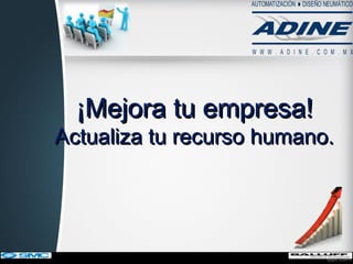 ¡Mejora tu empresa!¡Mejora tu empresa!
Actualiza tu recurso humano.Actualiza tu recurso humano.
 