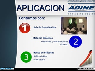 Material Didáctico
•Manuales y Presentaciones
visuales.
APLICACIONAPLICACION
Contamos con:
Sala de Capacitación
Banco de Prácticas
•60% práctica.
•40% teoría.
 