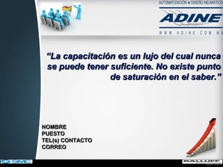 ““La capacitación es un lujo del cual nuncaLa capacitación es un lujo del cual nunca
se puede tener suficiente. No existe puntose puede tener suficiente. No existe punto
de saturación en el saber.”de saturación en el saber.”
NOMBRENOMBRE
PUESTOPUESTO
TEL(s) CONTACTOTEL(s) CONTACTO
CORREOCORREO
 