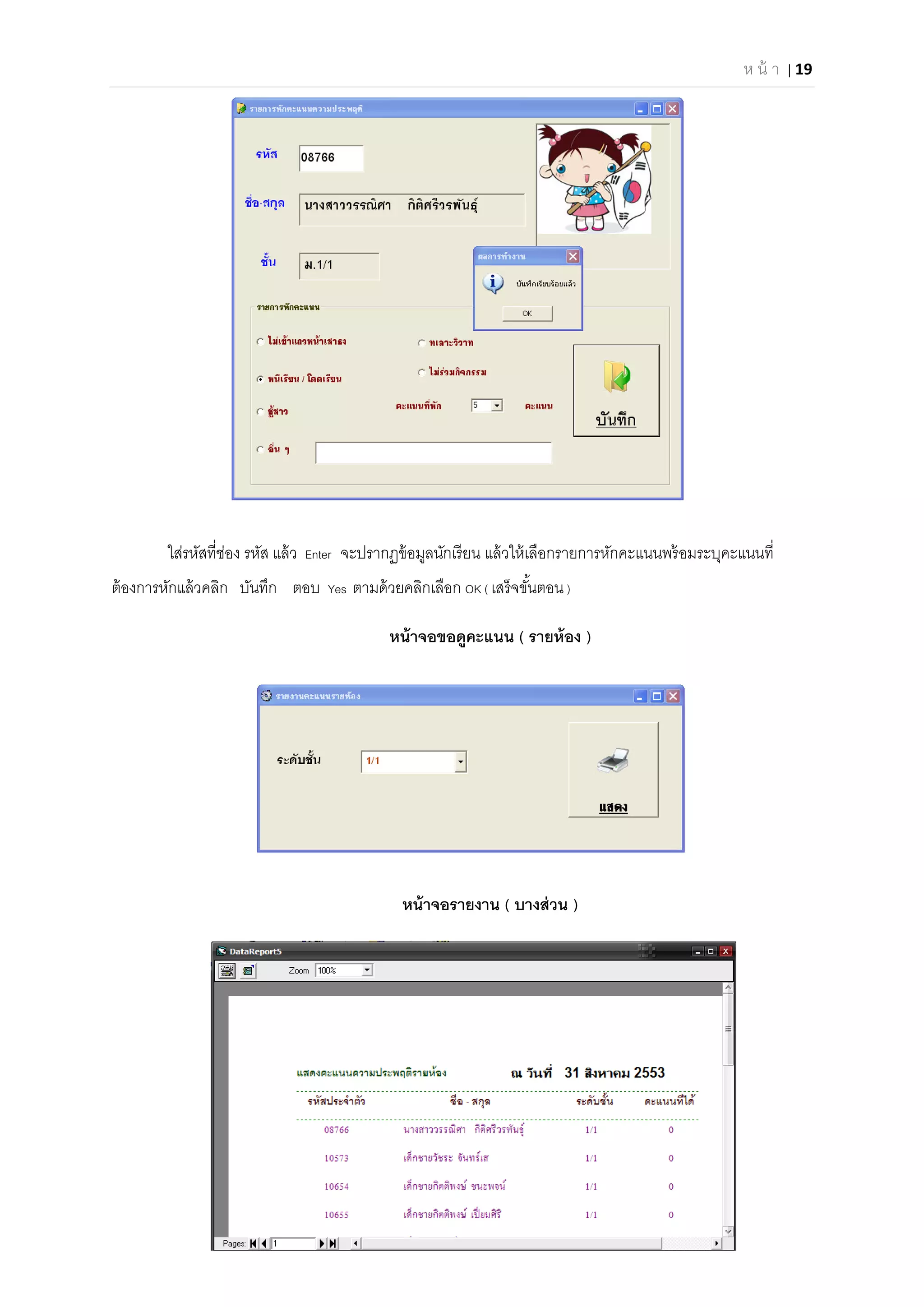 ห น้ า | 19 
 
ใส่รหัสทีช่อง รหัส แล้ว Enter จะปรากฏข้อมูลนักเรียน แล้วให้เลือกรายการหักคะแนนพร้อมระบุคะแนนที
ต้องการหักแล้วคลิก บันทึก ตอบ Yes ตามด้วยคลิกเลือก OK ( เสร็จขันตอน)
หน้าจอขอดูคะแนน ( รายห้อง )
หน้าจอรายงาน ( บางส่วน )
 