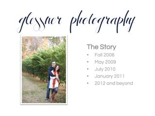 glessner photography
The Story
•  Fall 2006
•  May 2009
•  July 2010
•  January 2011
•  2012 and beyond
 