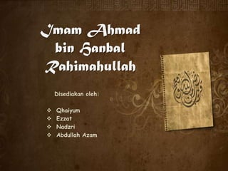 Imam Ahmad
bin Hanbal
Rahimahullah
Disediakan oleh:
 Qhaiyum
 Ezzat
 Nadzri
 Abdullah Azam
 