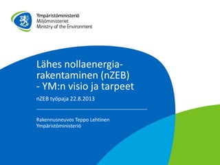 Lähes nollaenergia-
rakentaminen (nZEB)
- YM:n visio ja tarpeet
nZEB työpaja 22.8.2013
Rakennusneuvos Teppo Lehtinen
Ympäristöministeriö
 