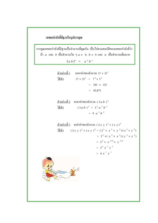 ˈ ˈ F
F a b ˈ a ≠ 0, b ≠ 0 n ˈ
(a b )n
= a n
b n
F 1 F (7 × 5)3
(7 × 5)3
= 73
× 53
= 343 × 125
= 42,875
F 2 F ( 3a b )2
( 3a b )2
= 32
a 2
b 2
= 9 a 2
b 2
F 3 F F ( 2 x y )2
× (x y )5
( 2 x y )2
× (x y )5
= ( 22
× x 2
× y 2
) ( x 5
× y 5
)
= 22
×( x 2
× x 5
) ( y 2
× y 5
)
= 22
× x 52+
× y 52+
= 22
x 7
y 7
= 4 x 7
y 7
 