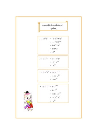 ʿ F
2.5
1. (-32
)3
= {(-1) ×32
}3
= (-1)3
×3 32×
= (-1) 3
×36
= (-1)×36
= - 36
2. (- x 3
)4
= {(-1) x 3
}4
= (-1)4
x 43×
= x 12
3. (- 52
)2x = {(-2)x 2
}5
= (-2 )5
x 52×
= -32 10
x
4. {(-a) 3
}4
= (-a) 43×
= (-a)12
= {(-1) (a)}12
= (-1 ) 12 12
a
= 12
a
 