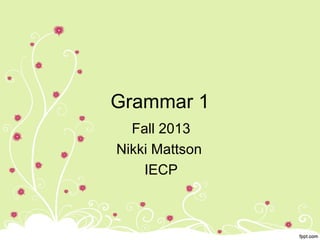 Grammar 1
Fall 2013
Nikki Mattson
IECP
 