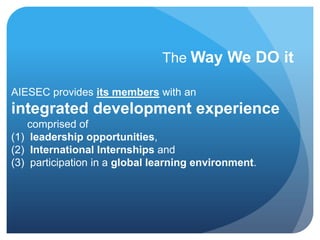 AIESEC provides its members with an
integrated development experience
comprised of
(1) leadership opportunities,
(2) International Internships and
(3) participation in a global learning environment.
The Way We DO it
 