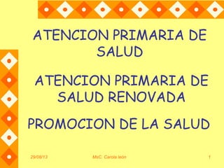 29/08/13 MsC. Carola león 1
ATENCION PRIMARIA DE
SALUD
PROMOCION DE LA SALUD
ATENCION PRIMARIA DE
SALUD RENOVADA
 