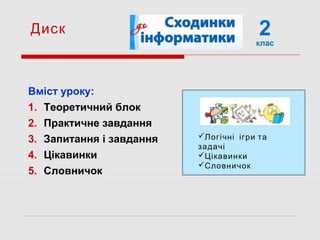 2клас
Вміст уроку:
1. Теоретичний блок
2. Практичне завдання
3. Запитання і завдання
4. Цікавинки
5. Словничок
Диск
Логічні ігри та
задачі
Цікавинки
Словничок
 