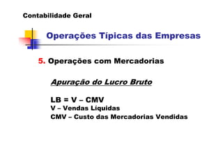 Contabilidade Geral
Operações Típicas das Empresas
5. Operações com Mercadorias
Apuração do Lucro Bruto
LB = V – CMV
V – Vendas Líquidas
CMV – Custo das Mercadorias Vendidas
 