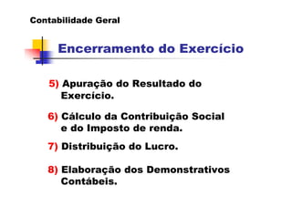 Contabilidade Geral
Encerramento do Exercício
5) Apuração do Resultado do
Exercício.
6) Cálculo da Contribuição Social
e do Imposto de renda.
7) Distribuição do Lucro.
8) Elaboração dos Demonstrativos
Contábeis.
 