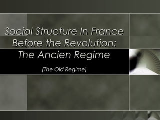 Social Structure In FranceSocial Structure In France
Before the Revolution:Before the Revolution:
The Ancien RegimeThe Ancien Regime
(The Old Regime)
 